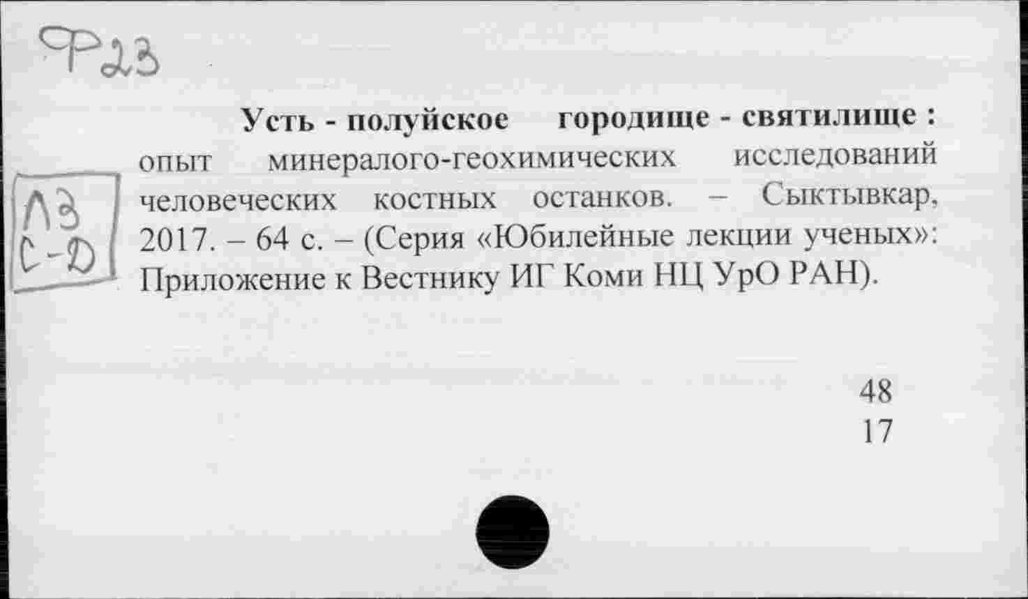 ﻿Усть - полуйское городище - святилище : опыт минералого-геохимических исследований человеческих костных останков. - Сыктывкар. 2017. - 64 с. - (Серия «Юбилейные лекции ученых»: Приложение к Вестнику ИГ Коми НЦ УрО РАН).
48
17